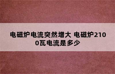 电磁炉电流突然增大 电磁炉2100瓦电流是多少